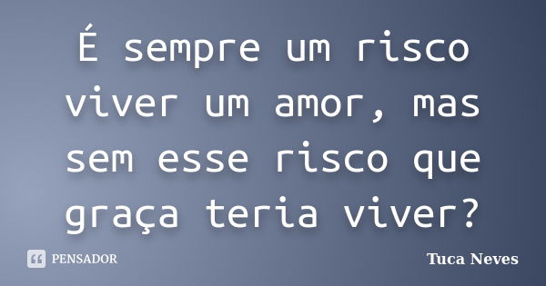 É sempre um risco viver um amor, mas sem esse risco que graça teria viver?... Frase de Tuca Neves.