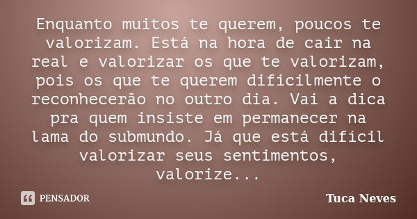 Enquanto muitos te querem, poucos te valorizam. Está na hora de cair na real e valorizar os que te valorizam, pois os que te querem dificilmente o reconhecerão ... Frase de Tuca Neves.