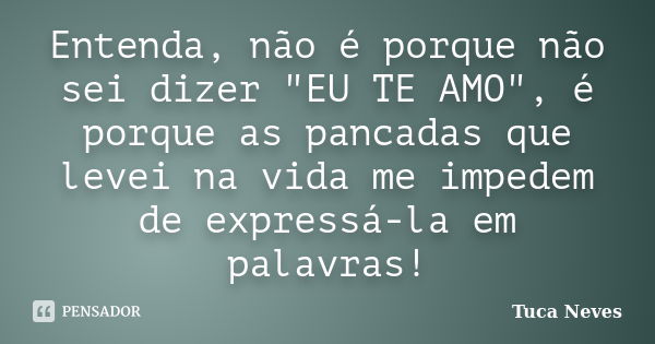 Entenda, não é porque não sei dizer "EU TE AMO", é porque as pancadas que levei na vida me impedem de expressá-la em palavras!... Frase de Tuca Neves.