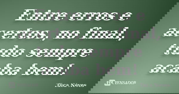 Entre erros e acertos, no final, tudo sempre acaba bem!... Frase de Tuca Neves.