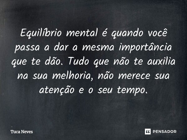 ⁠Equilíbrio mental é quando você passa a dar a mesma importância que te dão. Tudo que não te auxilia na sua melhoria, não merece sua atenção e o seu tempo.... Frase de Tuca Neves.