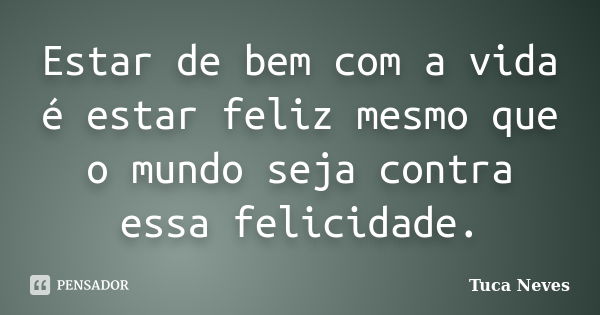 Estar de bem com a vida é estar feliz mesmo que o mundo seja contra essa felicidade.... Frase de Tuca Neves.