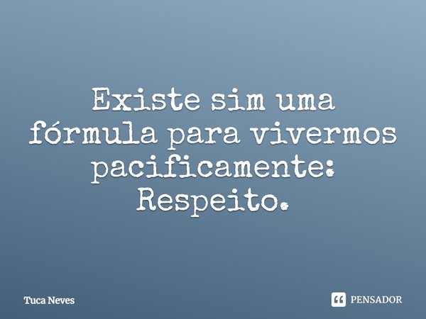 ⁠Existe sim uma fórmula para vivermos pacificamente: Respeito.... Frase de Tuca Neves.