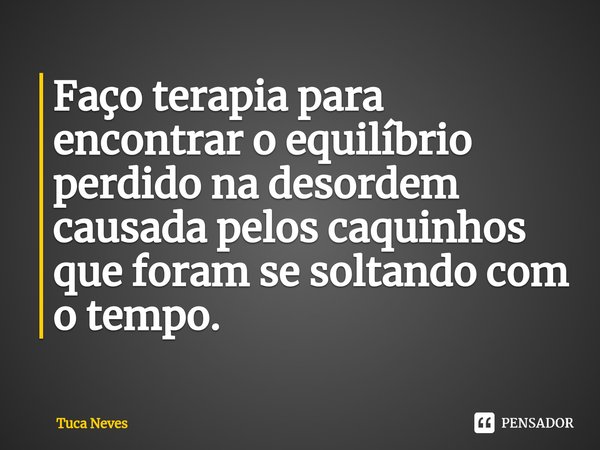 Faço terapia para encontrar o equilíbrio perdido na desordem causada pelos caquinhos que foram se soltando com o tempo.... Frase de Tuca Neves.