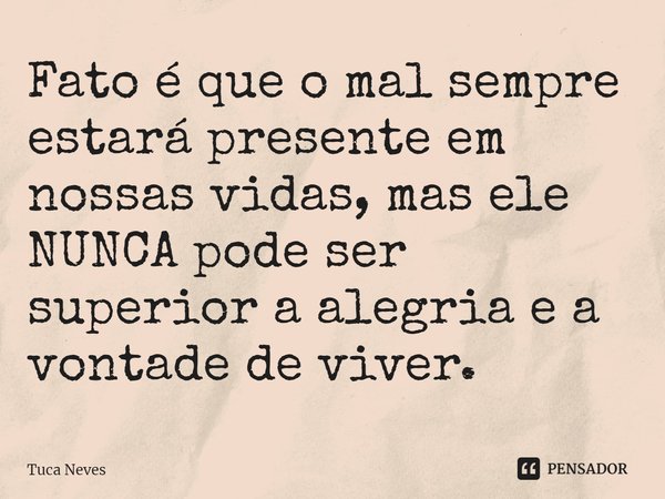 ⁠Fato é que o mal sempre estará presente em nossas vidas, mas ele NUNCA pode ser superior a alegria e a vontade de viver.... Frase de Tuca Neves.