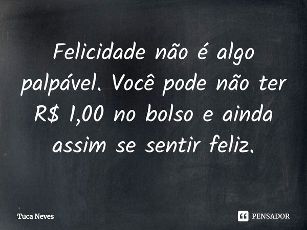 ⁠Felicidade não é algo palpável. Você pode não ter R$ 1,00 no bolso e ainda assim se sentir feliz.... Frase de Tuca Neves.
