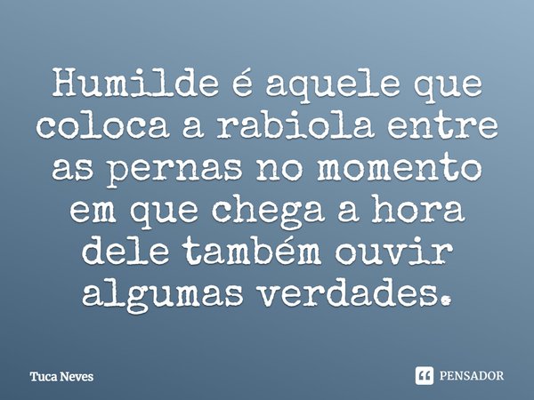 ⁠Humilde é aquele que coloca a rabiola entre as pernas no momento em que chega a hora dele também ouvir algumas verdades.⁠... Frase de Tuca Neves.