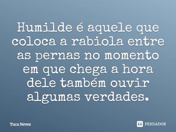 ⁠Humilde é aquele que coloca a rabiola entre as pernas no momento em que chega a hora dele também ouvir algumas verdades.⁠... Frase de Tuca Neves.