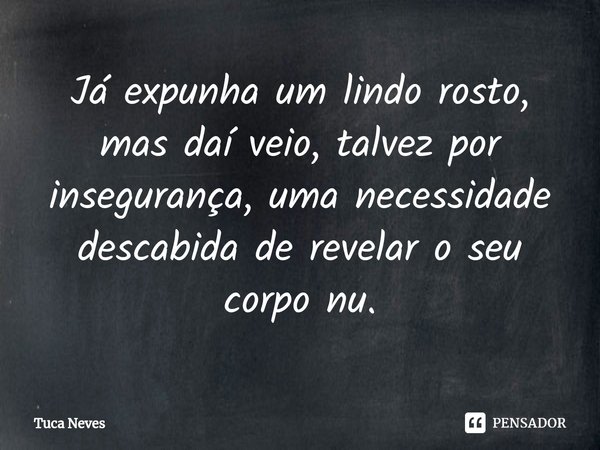 ⁠Já expunha um lindo rosto, mas daí veio, talvez por insegurança, uma necessidade descabida de revelar o seu corpo nu.... Frase de Tuca Neves.