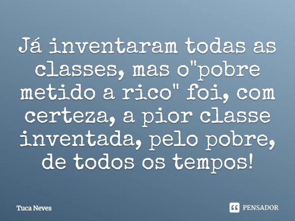 ⁠Já inventaram todas as classes, mas o "pobre metido a rico" foi, com certeza, a pior classe inventada, pelo pobre, de todos os tempos!... Frase de Tuca Neves.