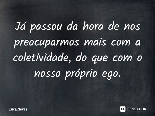 ⁠Já passou da hora de nos preocuparmos mais com a coletividade, do que com o nosso próprio ego.... Frase de Tuca Neves.