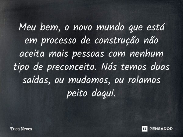 Meu bem, o novo mundo que está em processo de construção não aceita mais pessoas com nenhum tipo de preconceito. Nós temos duas saídas, ou mudamos, ou ralamos p... Frase de Tuca Neves.