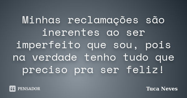 Minhas reclamações são inerentes ao ser imperfeito que sou, pois na verdade tenho tudo que preciso pra ser feliz!... Frase de Tuca Neves.