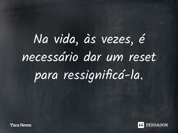 Na vida, às vezes, é necessário dar um reset para ressignificá-la.... Frase de Tuca Neves.