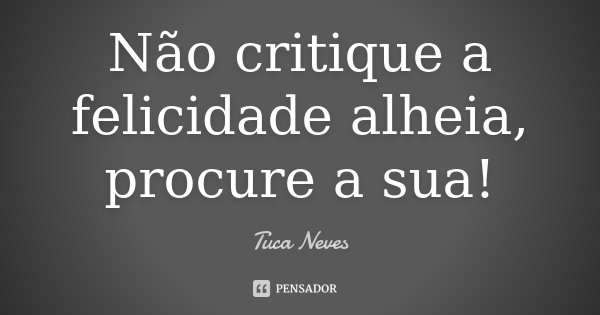 Não critique a felicidade alheia, procure a sua!... Frase de Tuca Neves.
