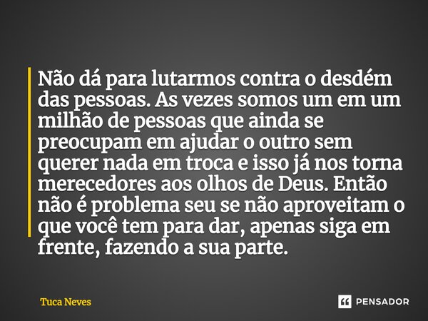 Não dá para lutarmos contra o desdém das pessoas. As vezes somos um em um milhão de pessoas que ainda se preocupam em ajudar o outro sem querer nada em troca e... Frase de Tuca Neves.