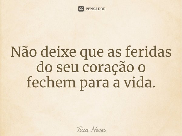 ⁠Não deixe que as feridas do seu coração o fechem para a vida.... Frase de Tuca Neves.