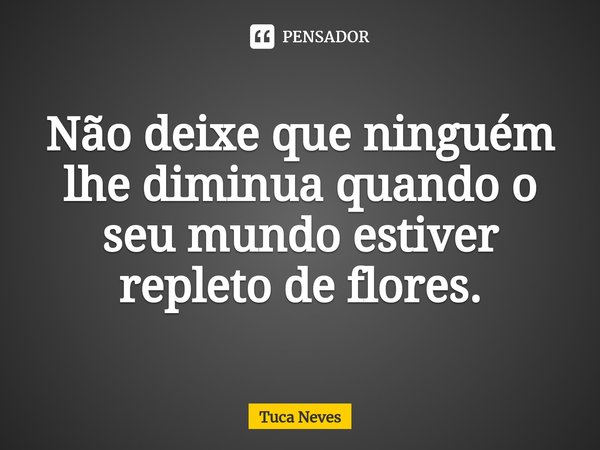 ⁠⁠Não deixe que ninguém lhe diminua quando o seu mundo estiver repleto de flores.... Frase de Tuca Neves.