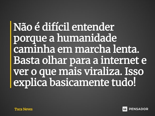 ⁠Não é difícil entender porque a humanidade caminha em marcha lenta. Basta olhar para a internet e ver o que mais viraliza. Isso explica basicamente tudo!... Frase de Tuca Neves.