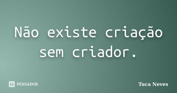 Não existe criação sem criador.... Frase de Tuca Neves.