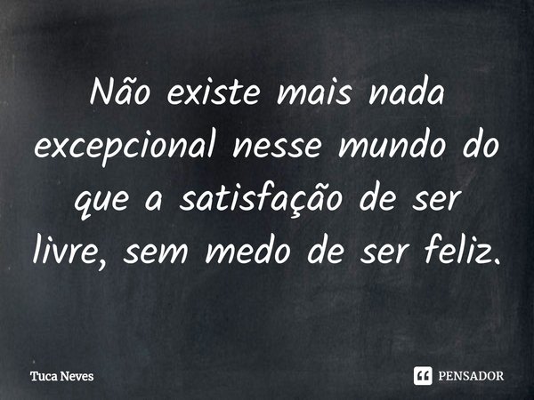 ⁠Não existe mais nada excepcional nesse mundo do que a satisfação de ser livre, sem medo de ser feliz.... Frase de Tuca Neves.