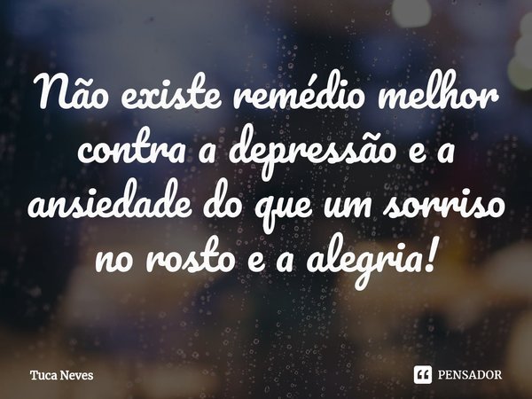 Não existe remédio melhor contra a depressão e a ansiedade do que um sorriso no rosto e a alegria!... Frase de Tuca Neves.