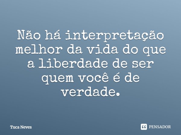 ⁠Não há interpretação melhor da vida do que a liberdade de ser quem você é de verdade.... Frase de Tuca Neves.