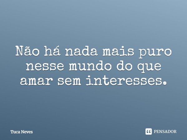 ⁠Não há nada mais puro nesse mundo do que amar sem interesses.... Frase de Tuca Neves.