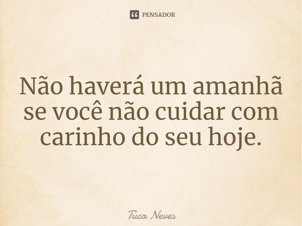 ⁠Não haverá um amanhã se você não cuidar com carinho do seu hoje.... Frase de Tuca Neves.