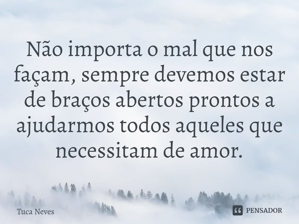 ⁠Não importa o mal que nos façam, sempre devemos estar de braços abertos prontos a ajudarmos todos aqueles que necessitam de amor.... Frase de Tuca Neves.