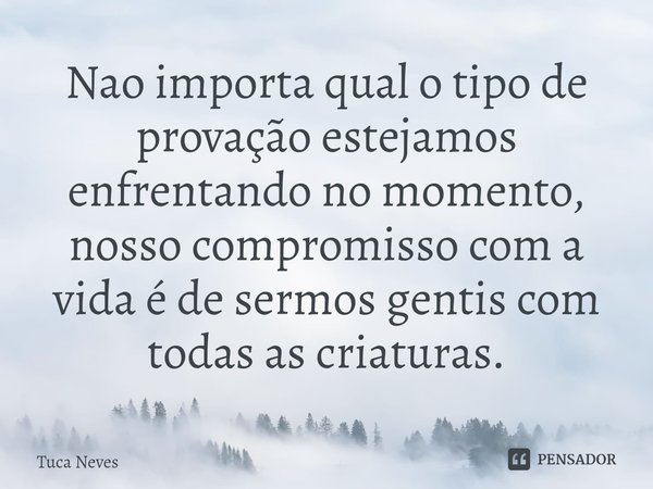 ⁠Nao importa qual o tipo de provação estejamos enfrentando no momento, nosso compromisso com a vida é de sermos gentis com todas as criaturas.... Frase de Tuca Neves.