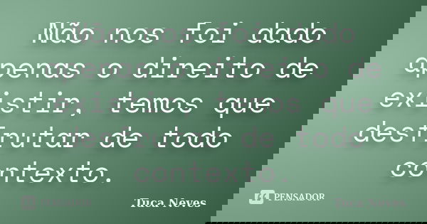Não nos foi dado apenas o direito de existir, temos que desfrutar de todo contexto.... Frase de Tuca Neves.