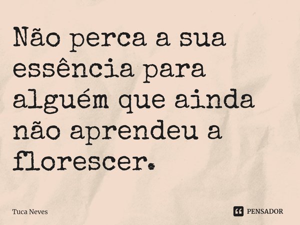 ⁠Não perca a sua essência para alguém que ainda não aprendeu a florescer.... Frase de Tuca Neves.