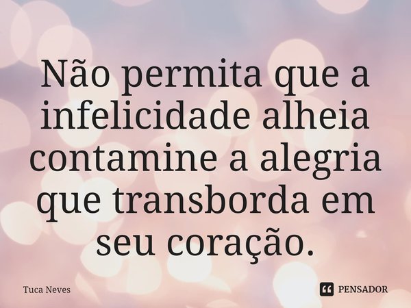 ⁠Não permita que a infelicidade alheia contamine a alegria que transborda em seu coração.... Frase de Tuca Neves.