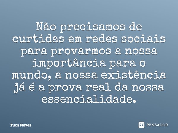⁠Não precisamos de curtidas em redes sociais para provarmos a nossa importância para o mundo, a nossa existência já é a prova real da nossa essencialidade.... Frase de Tuca Neves.