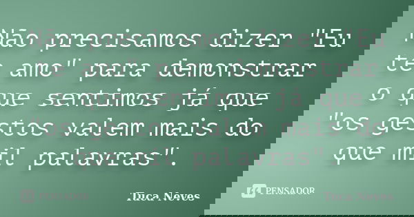 Não precisamos dizer "Eu te amo" para demonstrar o que sentimos já que "os gestos valem mais do que mil palavras".... Frase de Tuca Neves.
