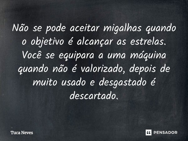 Não se pode aceitar migalhas quando o objetivo é alcançar as estrelas.⁠ Você se equipara a uma máquina quando não é valorizado, depois de muito usado e desgasta... Frase de Tuca Neves.