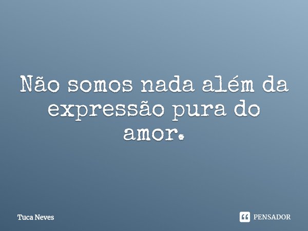 ⁠Não somos nada além da expressão pura do amor.... Frase de Tuca Neves.