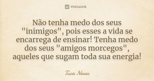 Não tenha medo dos seus "inimigos", pois esses a vida se encarrega de ensinar! Tenha medo dos seus "amigos morcegos", aqueles que sugam toda... Frase de Tuca Neves.