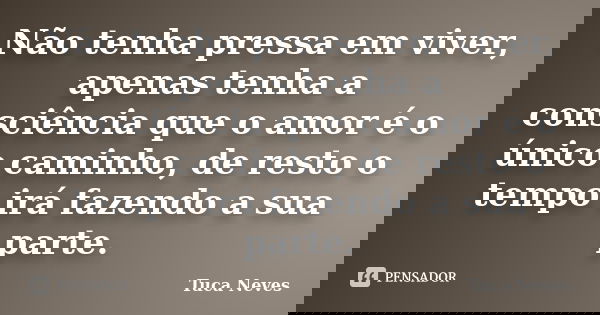 Não tenha pressa em viver, apenas tenha a consciência que o amor é o único caminho, de resto o tempo irá fazendo a sua parte.... Frase de Tuca Neves.