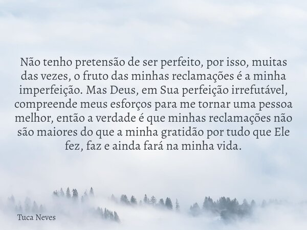 Não tenho pretensão de ser perfeito, por isso, muitas das vezes, o fruto das minhas reclamações é a minha imperfeição. Mas Deus, em Sua perfeição irrefutável, c... Frase de Tuca Neves.