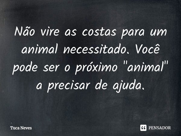 ⁠Não vire as costas para um animal necessitado. Você pode ser o próximo "animal" a precisar de ajuda.... Frase de Tuca Neves.