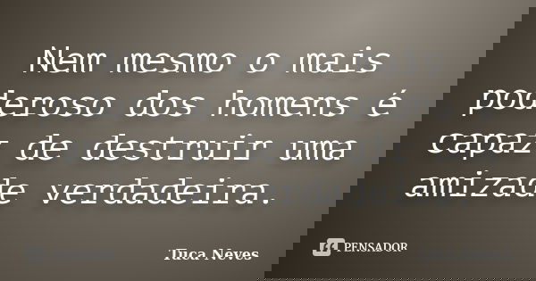 Nem mesmo o mais poderoso dos homens é capaz de destruir uma amizade verdadeira.... Frase de Tuca Neves.