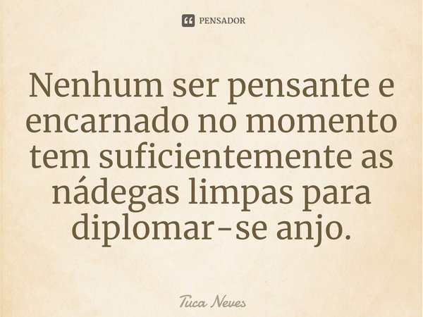 ⁠Nenhum ser pensante e encarnado no momento tem suficientemente as nádegas limpas para diplomar-se anjo.... Frase de Tuca Neves.