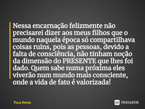 ⁠Nessa encarnação felizmente não precisarei dizer aos meus filhos que o mundo naquela época só compartilhava coisas ruins, pois as pessoas, devido a falta de co... Frase de Tuca Neves.