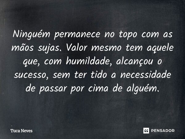 Ninguém permanece no topo com as mãos sujas. Valor mesmo tem aquele que, com humildade, alcançou o sucesso, sem ter tido a necessidade de passar por cima de alg... Frase de Tuca Neves.