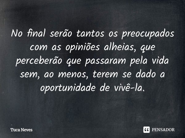 ⁠⁠⁠No final serão tantos os preocupados com as opiniões alheias, que perceberão que passaram pela vida sem, ao menos, terem se dado a oportunidade de vivê-la.... Frase de Tuca Neves.