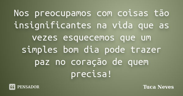 Nos preocupamos com coisas tão insignificantes na vida que as vezes esquecemos que um simples bom dia pode trazer paz no coração de quem precisa!... Frase de Tuca Neves.