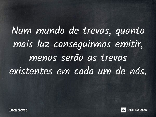 ⁠Num mundo de trevas, quanto mais luz conseguirmos emitir, menos serão as trevas existentes em cada um de nós.... Frase de Tuca Neves.