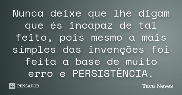 Nunca deixe que lhe digam que és incapaz de tal feito, pois mesmo a mais simples das invenções foi feita a base de muito erro e PERSISTÊNCIA.... Frase de Tuca Neves.